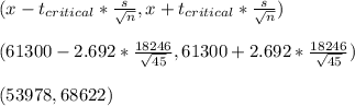 (x-t_{critical}* \frac{s}{ \sqrt{n} }, x+t_{critical}* \frac{s}{ \sqrt{n} }) \\ \\ (61300-2.692* \frac{18246}{ \sqrt{45} }, 61300+2.692* \frac{18246}{ \sqrt{45} }) \\ \\ (53978,68622)
