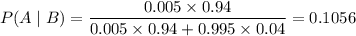 P(A\mid B) = \dfrac{0.005 \times 0.94}{0.005 \times 0.94 +0.995 \times0.04} = 0.1056