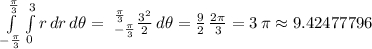 \int\limits^\frac{\pi}{3} _{-\frac{\pi}{3}}  \int\limits^{3}_0 {r\,dr} \, d\theta =\ \limits^\frac{\pi}{3} _{-\frac{\pi}{3}} \frac{3^2}{2} \, d\theta =\frac{9}{2}\,\frac{2\pi}{3}  = 3\, \pi\approx 9.42477796