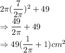 2\pi (\dfrac{7}{2\pi})^{2} + 49\\\Rightarrow \dfrac{49}{2\pi}+49\\\Rightarrow 49(\dfrac{1}{2\pi}+1) cm^2
