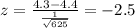 z=\frac{4.3 -4.4}{\frac{1}{\sqrt{625}}}= -2.5