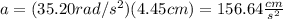 a=(35.20rad/s^2)(4.45cm)=156.64\frac{cm}{s^2}