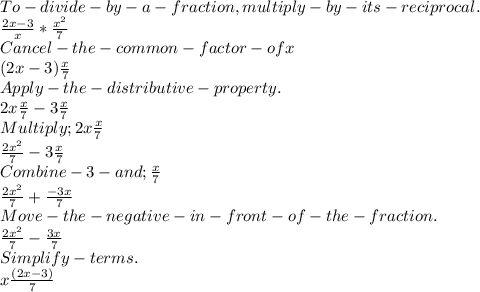 To- divide- by -a -fraction, multiply- by -its -reciprocal.\\\frac{2x-3}{x} *\frac{x^{2} }{7} \\Cancel- the- common -factor -of x\\(2x-3)\frac{x}{7}\\ Apply- the- distributive- property.\\2x\frac{x}{7} -3\frac{x}{7}\\ Multiply ;  2x\frac{x}{7}\\ \frac{2x^2}{7} -3\frac{x}{7}\\ Combine  -3- and; \frac{x}{7} \\\frac{2x^2}{7} + \frac{-3x}{7}\\ Move- the- negative- in- front -of -the- fraction.\\\frac{2x^2}{7} - \frac{3x}{7} \\Simplify- terms.\\ x\frac{(2x-3)}{7}\\
