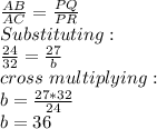 \frac{AB}{AC}=\frac{PQ}{PR}\\  Substituting:\\\frac{24}{32}=\frac{27}{b}\\cross\ multiplying:\\b=\frac{27*32}{24}\\ b=36