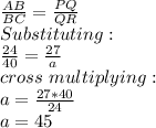 \frac{AB}{BC}=\frac{PQ}{QR}\\  Substituting:\\\frac{24}{40}=\frac{27}{a}\\cross\ multiplying:\\a=\frac{27*40}{24}\\ a=45