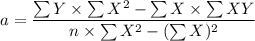 $ a = \frac{\sum Y \times \sum X^2 - \sum X \times \sum XY }{n \times \sum X^2 - (\sum X)^2} $