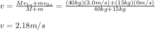 v=\frac{Mv_{1o}+mv_{2o}}{M+m}=\frac{(40kg)(3.0m/s)+(15kg)(0m/s)}{40kg+15kg}\\\\v=2.18m/s