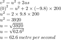 {v}^{2}  =  {u}^{2}  + 2as \\  {(0)}^{2}  =  {u}^{2}  + 2 \times ( - 9.8) \times 200 \\  {u}^{2}  = 2 \times 9.8 \times 200 \\  {u}^{2}  = 3920 \\ u =  \sqrt{3920}  \\ u =  \sqrt{ {62.6}^{2} }  \\ u = 62.6 \: metre \: per \: second