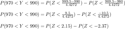 P(970 < Y < 990) = P( Z < \frac{989.5 - 980}{4.4272}) - P( Z < \frac{969.5 - 980}{4.4272} )\\\\P(970 < Y < 990) = P( Z < \frac{9.5}{4.4272}) - P( Z < \frac{-10.5}{4.4272} )\\\\P(970 < Y < 990) = P( Z < 2.15) - P( Z < -2.37 )\\\\