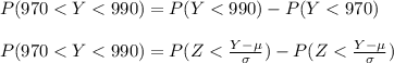 P(970 < Y < 990) = P(Y < 990) - P(Y < 970) \\\\P(970 < Y < 990) = P( Z < \frac{Y - \mu}{\sigma}) - P( Z < \frac{Y - \mu}{\sigma} )\\\\