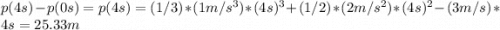 p(4s) - p(0s) = p(4s)  = (1/3)*(1m/s^3)*(4s)^3 + (1/2)*(2 m/s^2)*(4s)^2 - (3m/s)*4s = 25.33m