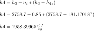 h4 = h_3 - n_t*(h_3 - h_4_s ) \\\\h4 = 2758.7 - 0.85*(2758.7 - 181.170187 ) \\\\h4 = 1958.39965 \frac{KJ}{kg} \\
