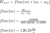 W_n_e_t = flow(m) * ( w_t - w_p )\\\\flow ( m ) = \frac{W_n_e_t}{w_t - w_p} \\\\flow ( m ) = \frac{100000}{800.30034-8.0699} \\\\flow ( m ) = 126.23 \frac{kg}{s}