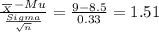 \frac{\frac{}{X} - Mu}{\frac{Sigma}{\sqrt{n} } } = \frac{9-8.5}{0.33}= 1.51