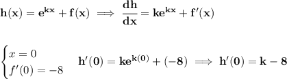 \bf h(x)=e^{kx}+f(x)\implies \cfrac{dh}{dx}=ke^{kx}+f'(x)&#10;\\\\\\&#10;\begin{cases}&#10;x=0\\&#10;f'(0)=-8&#10;\end{cases} &#10;h'(0)=ke^{k(0)}+(-8)\implies h'(0)=k-8