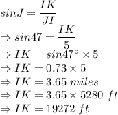 sinJ = \dfrac{IK}{JI}\\\Rightarrow sin47 = \dfrac{IK}{5}\\\Rightarrow IK = sin47^\circ \times 5\\\Rightarrow IK = 0.73 \times 5\\\Rightarrow IK = 3.65\ miles \\\Rightarrow IK = 3.65 \times 5280\ ft\\\Rightarrow IK = 19272\ ft