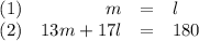 \begin{array}{rrclr}(1) & m & = &l\\(2) & 13m + 17l & = & 180\\\end{array}