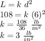 L=k\,\,d^2\\108 = k\,\,(6)^2\\k=\frac{108}{36} \,\,\frac{lb}{in^2}\\ k = 3\,\,\frac{lb}{in^2}