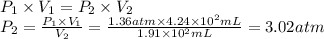 P_1 \times V_1 = P_2 \times V_2\\P_2 = \frac{P_1 \times V_1}{V_2} = \frac{1.36atm \times 4.24 \times 10^{2}mL }{1.91 \times 10^{2}mL} = 3.02 atm