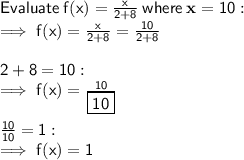 \sf Evaluate \: f(x) =  \frac{x}{2 + 8}  \: where \:  \bold{x} = 10 :  \\  \sf \implies f(x) = \frac{x}{2 + 8}  =  \frac{10}{2 + 8}  \\  \\  \sf 2 + 8 = 10 :  \\ \sf \implies f(x) =  \frac{10}{ \boxed{\sf 10}}  \\  \\  \sf \frac{ \cancel{\sf 10}}{ \cancel{\sf 10}}  = 1 :  \\  \sf \implies f(x) = 1