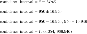 \text {confidence interval} = \bar{x} \pm MoE\\\\\text {confidence interval} = 950 \pm 16.946\\\\\text {confidence interval} = 950 - 16.946, \: 950 + 16.946\\\\\text {confidence interval} = (933.054, \: 966.946)\\\\