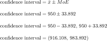 \text {confidence interval} = \bar{x} \pm MoE\\\\\text {confidence interval} = 950 \pm 33.892\\\\\text {confidence interval} = 950 - 33.892, \: 950 + 33.892\\\\\text {confidence interval} = (916.108, \: 983.892)\\\\