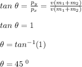 tan \ \theta = \frac{p_y}{p_x} = \frac{v(m_1 + m_2)}{v(m_1 + m_2)} \\\\tan \ \theta = 1\\\\\theta = tan^{-1} (1) \\\\\theta = 45\ ^0