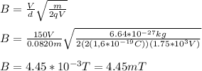 B=\frac{V}{d}\sqrt{\frac{m}{2qV}}\\\\B=\frac{150V}{0.0820m}\sqrt{\frac{6.64*10^{-27}kg}{2(2(1,6*10^{-19}C))(1.75*10^3V)}}\\\\B=4.45*10^{-3}T=4.45mT