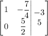\left[\left.\begin{matrix}1 & -\dfrac{7}{4}\\ 0 & \dfrac{5}{2}\end{matrix}\right|\begin{matrix}-3\\ 5\end{matrix}\right]