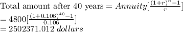 \text{Total amount after 40 years} =Annuity [ \frac{(1+r)^{n} - 1}{r}] \\= 4800[ \frac{(1+ 0.106)^{40} - 1}{0.106}] \\= 2502371.012 \ dollars