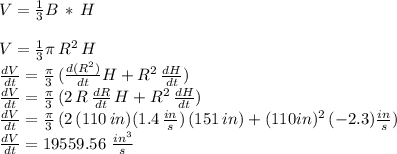V=\frac{1}{3} B\,*\,H\\\\V= \frac{1}{3} \pi\,R^2\,H\\\frac{dV}{dt} =\frac{\pi}{3}\,( \frac{d(R^2)}{dt} H+R^2\,\frac{dH}{dt} )\\\frac{dV}{dt} =\frac{\pi}{3}\,( 2\,R\,\frac{dR}{dt}\, H+R^2\,\frac{dH}{dt} )\\\frac{dV}{dt} =\frac{\pi}{3}\,( 2\,(110\,in)(1.4\,\frac{in}{s} )\,(151\,in)+(110\.in)^2\,(-2.3)\frac{in}{s} )\\\frac{dV}{dt} =19559.56\,\,\frac{in^3}{s}