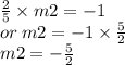 \frac{2}{5}  \times m2 =  - 1 \\ or \: m2 =  - 1 \times  \frac{5}{2}  \\  \: m2 =  -  \frac{ 5}{2}