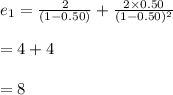 e_{1}=\frac{2}{(1-0.50)}+\frac{2\times 0.50}{(1-0.50)^{2}}\\\\=4+4\\\\=8