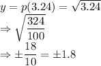y = p(3.24)=\sqrt{3.24} \\\Rightarrow \sqrt{\dfrac{324} {100}}\\\Rightarrow \pm \dfrac{18} {10} = \pm 1.8
