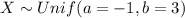 X \sim Unif (a= -1, b=3)