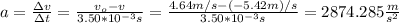 a=\frac{\Delta v}{\Delta t}=\frac{v_o-v}{3.50*10^{-3}s}=\frac{4.64m/s-(-5.42m)/s}{3.50*10^{-3}s}=2874.285\frac{m}{s^2}