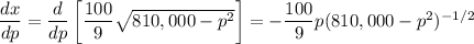 \dfrac{dx}{dp}= \dfrac{d}{dp}\left[{ \dfrac { 100 } { 9 } \sqrt { 810,000 - p ^ { 2 } } }\right] =-\dfrac{100}{9}p(810,000-p^2)^{-1/2}