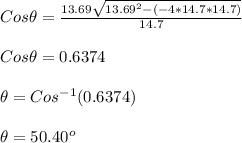 Cos\theta = \frac{13.69\sqrt{13.69^2 -(-4*14.7*14.7)} }{14.7} \\\\Cos \theta = 0.6374\\\\\theta = Cos^{-1}(0.6374)\\\\\theta = 50.40 ^o