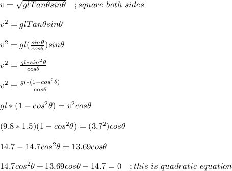 v = \sqrt{glTan \theta sin \theta} \ \ \ ;square \ both \ sides\\\\v^2 = glTan \theta sin \theta\\\\v^2 = gl(\frac{sin \theta}{cos \theta})   sin \theta\\\\v^2 = \frac{gl*sin^2 \theta}{cos \theta} \\\\v^2 =  \frac{gl*(1- cos^2 \theta)}{cos \theta}\\\\gl*(1- cos^2 \theta) = v^2cos \theta\\\\(9.8*1.5)(1- cos^2 \theta) = (3.7^2)cos \theta\\\\14.7 - 14.7cos^2 \theta = 13.69cos \theta\\\\14.7cos^2 \theta  + 13.69cos \theta - 14.7 = 0 \ \ \ ; this \ is \ quadratic \ equation\\\\