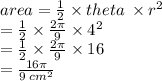 area =  \frac{1}{2} \times  theta \:  \times  {r}^{2}  \\  \:  \:  \:  \:  \:  \:  \:  \:  \:  =  \frac{1}{2}  \times  \frac{2\pi}{9}  \times  {4}^{2}  \\  \:  \:  \:  \:  \:  \:  \:  \:  =  \frac{1}{2}  \times  \frac{2\pi}{9}  \times 16 \\  \:  \:  \:  \:  \:  \:  \:  =  \frac{16\pi}{9 \:  {cm}^{2} }