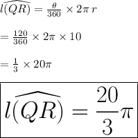 l \widehat{(QR)} =  \frac{ \theta}{360 \degree}  \times 2\pi \: r \\  \\ =  \frac{ 120 \degree}{360 \degree}  \times 2\pi  \times 10 \\  \\  =  \frac{ 1}{3}  \times 20\pi   \\  \\ \huge \red{ \boxed{ l \widehat{(QR)} =  \frac{20}{3}\pi }}