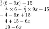\frac{2}{3} (6 - 9x) + 15 \\  =  \frac{2}{3}  \times 6 -  \frac{2}{3}  \times 9x + 15 \\  =  4 - 6x + 15 \\  = 4 + 15 - 6x \\  = 19 - 6x