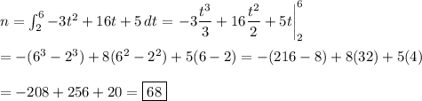 \displaysyle n=\int_2^6{-3t^2+16t+5}\,dt=\left.-3\dfrac{t^3}{3}+16\dfrac{t^2}{2}+5t\right|_2^6\\\\=-(6^3-2^3) +8(6^2-2^2)+5(6-2)=-(216-8)+8(32) +5(4)\\\\=-208+256+20=\boxed{68}