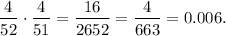 $\frac{4}{52} \cdot \frac{4}{51} = \frac{16}{2652} = \frac{4}{663} = 0.006.$