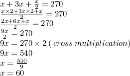 x + 3x +  \frac{x}{2}   = 270 \\  \frac{x \times 2  + 3x \times 2 + x}{2}   = 270 \\  \frac{2x + 6x + x}{2}  = 270 \\  \frac{9x}{2}  = 270 \\ 9x = 270 \times 2 \: ( \: cross \: multiplication) \\ 9x = 540 \\ x =  \frac{540}{9}  \\ x = 60
