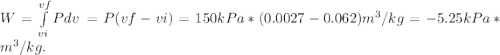 W = \int\limits^{vf}_{vi} {Pdv} \, = P(vf - vi) = 150kPa*(0.0027 - 0.062)m^3/kg = -5.25 kPa*m^3/kg.