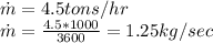 \dot{ m} = 4.5 tons/hr\\\dot{m} = \frac{4.5*1000}{3600}  = 1.25 kg/sec