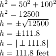 h^2=50^2+100^2\\h^2=12500\\h=\pm \sqrt{12500} \\h=\pm 111.8\\h=|\pm 111.8|\\h=111.8$ feet