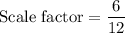 \text{Scale factor}=\dfrac{6}{12}