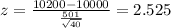 z=\frac{10200-10000}{\frac{501}{\sqrt{40}}}= 2.525